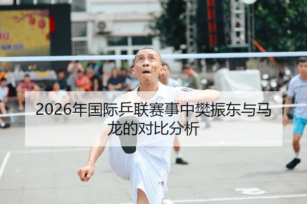 2026年国际乒联赛事中樊振东与马龙的对比分析