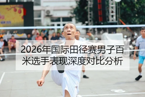 2026年国际田径赛男子百米选手表现深度对比分析