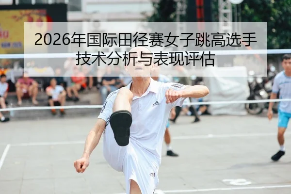 2026年国际田径赛女子跳高选手技术分析与表现评估