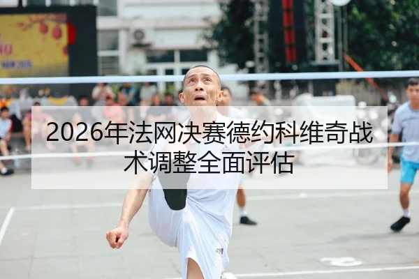 2026年法网决赛德约科维奇战术调整全面评估