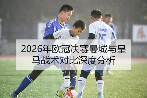 2026年欧冠决赛曼城与皇马战术对比深度分析