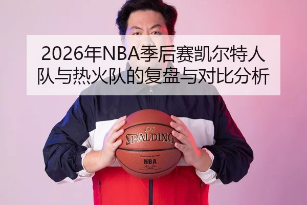 2026年NBA季后赛凯尔特人队与热火队的复盘与对比分析