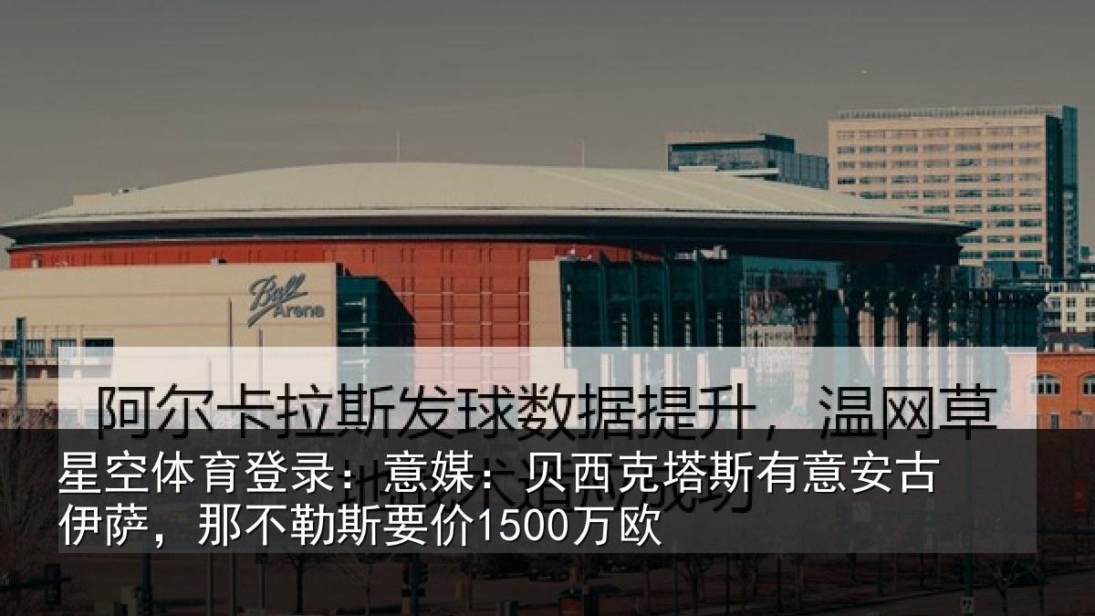 星空体育登录：意媒：贝西克塔斯有意安古伊萨，那不勒斯要价1500万欧