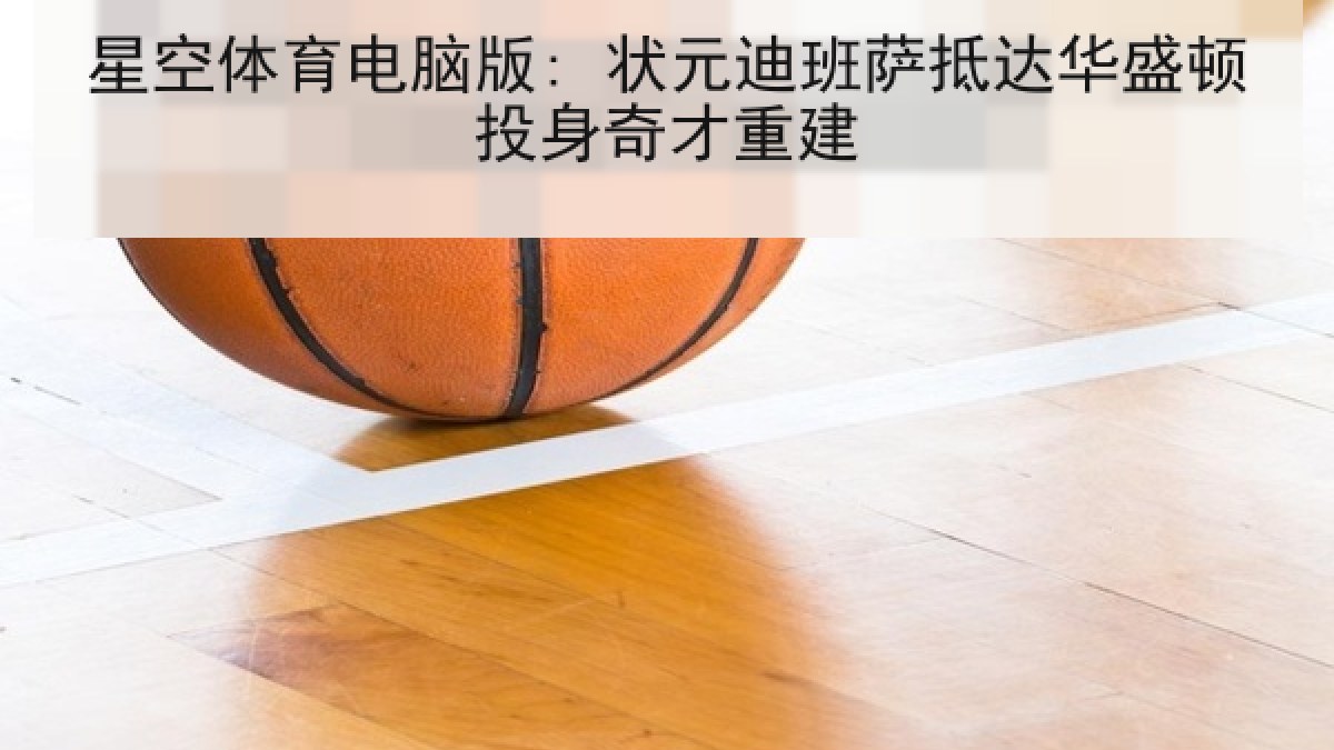 星空体育电脑版: 状元迪班萨抵达华盛顿投身奇才重建
