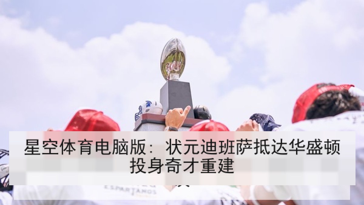 星空体育电脑版: 状元迪班萨抵达华盛顿投身奇才重建