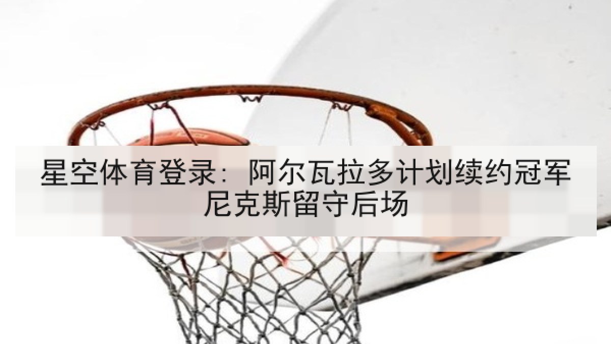 星空体育登录: 阿尔瓦拉多计划续约冠军尼克斯留守后场