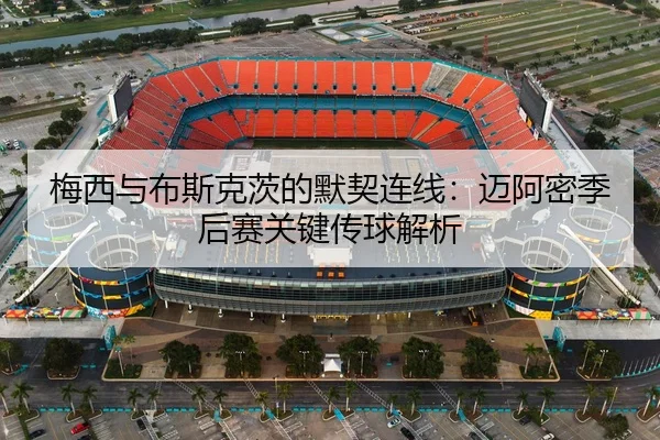 梅西与布斯克茨的默契连线：迈阿密季后赛关键传球解析