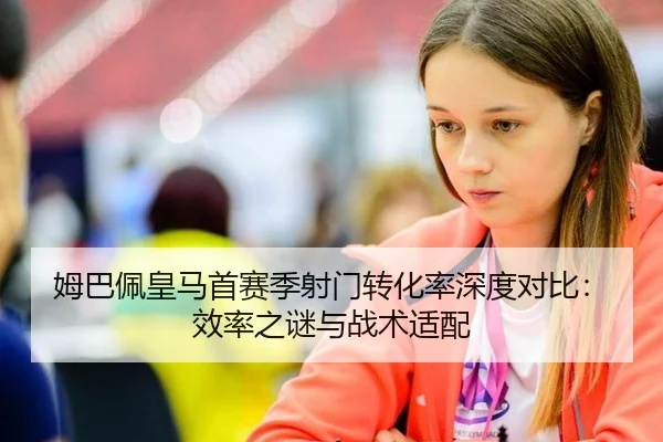 姆巴佩皇马首赛季射门转化率深度对比：效率之谜与战术适配