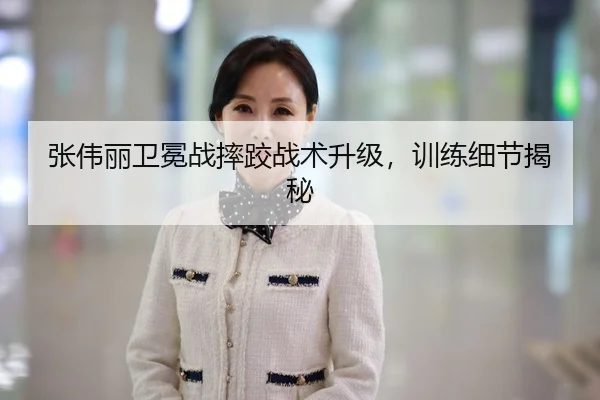 张伟丽卫冕战摔跤战术升级，训练细节揭秘