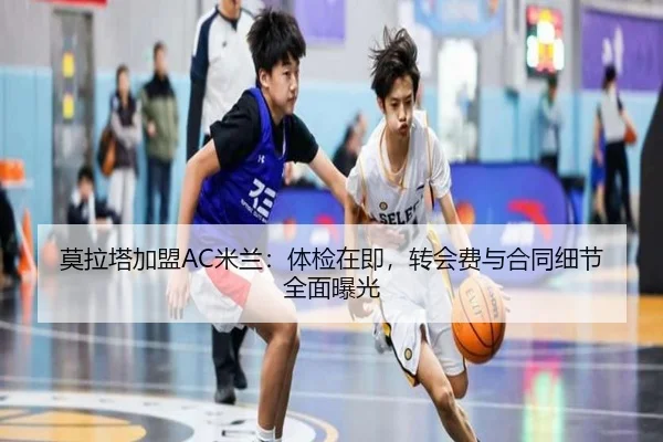 莫拉塔加盟AC米兰：体检在即，转会费与合同细节全面曝光