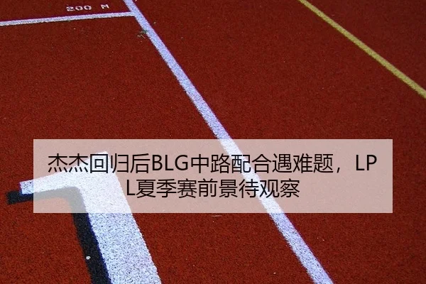 杰杰回归后BLG中路配合遇难题，LPL夏季赛前景待观察