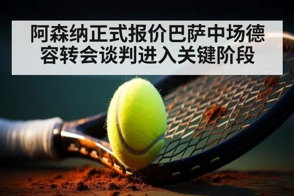 阿森纳正式报价巴萨中场德容转会谈判进入关键阶段