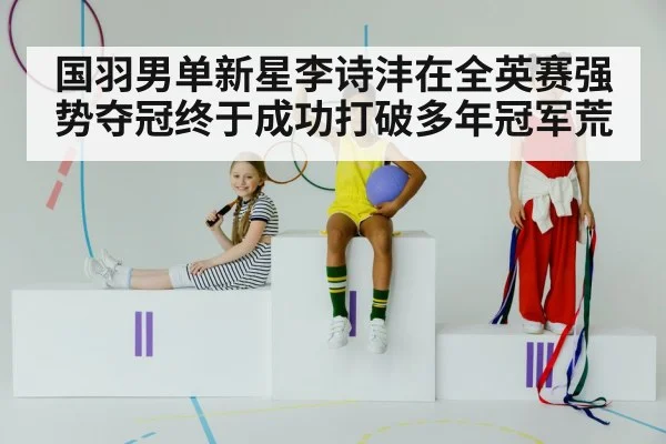 国羽男单新星李诗沣在全英赛强势夺冠终于成功打破多年冠军荒
