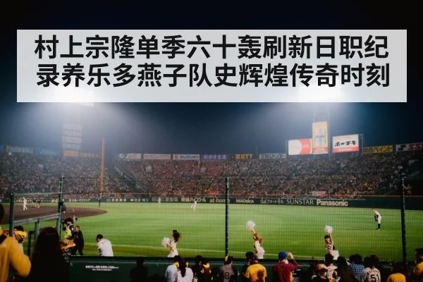 村上宗隆单季六十轰刷新日职纪录养乐多燕子队史辉煌传奇时刻