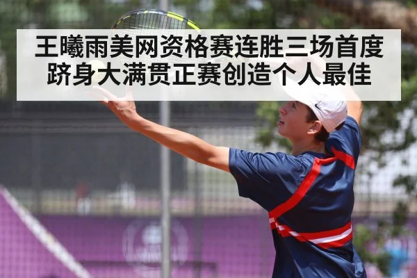 王曦雨美网资格赛连胜三场首度跻身大满贯正赛创造个人最佳