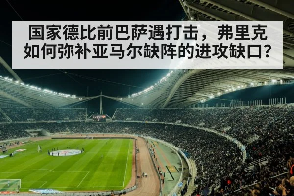 国家德比前巴萨遇打击,弗里克如何弥补亚马尔缺阵的进攻缺口?