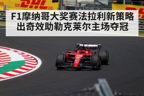F1摩纳哥大奖赛法拉利新策略出奇效助勒克莱尔主场夺冠